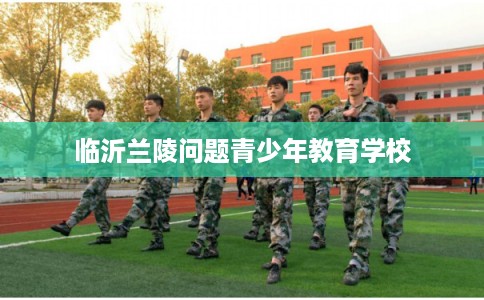 临沂兰陵问题青少年教育学校