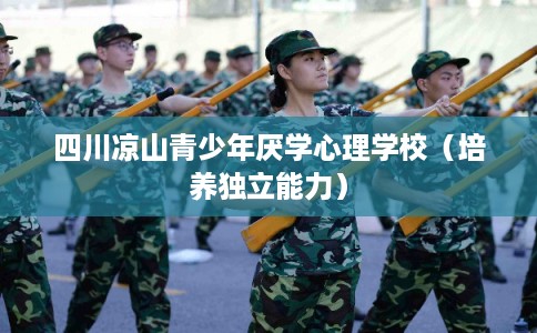 四川凉山青少年厌学心理学校(培养独立能力) 四川凉山青少年厌学心理学校(培养独立能力)
