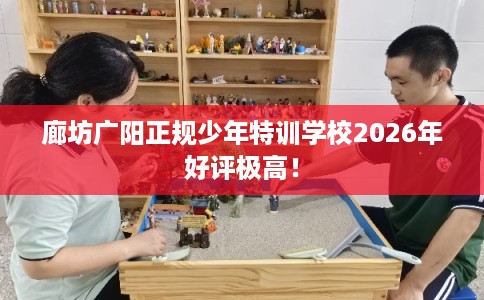 廊坊广阳正规少年特训学校2026年好评极高！