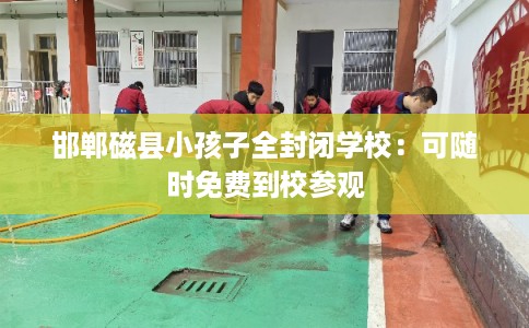 邯郸磁县小孩子全封闭学校:可随时免费到校参观 邯郸磁县小孩子全封闭学校:可随时免费到校参观