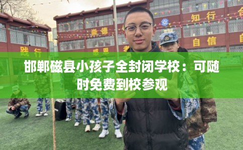 邯郸磁县小孩子全封闭学校:可随时免费到校参观 邯郸磁县小孩子全封闭学校:可随时免费到校参观
