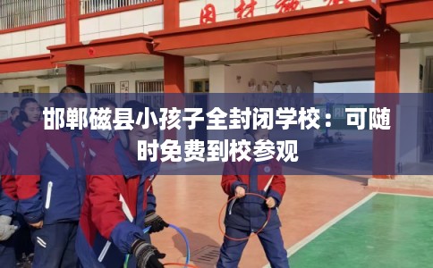 邯郸磁县小孩子全封闭学校:可随时免费到校参观 邯郸磁县小孩子全封闭学校:可随时免费到校参观