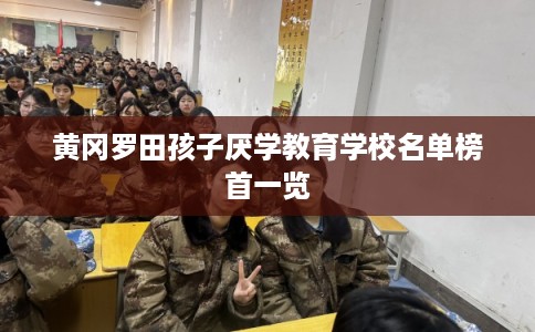 黄冈罗田孩子厌学教育学校名单榜首一览 黄冈罗田孩子厌学教育学校名单榜首一览