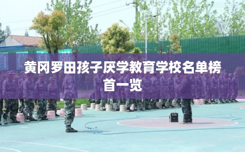 黄冈罗田孩子厌学教育学校名单榜首一览 黄冈罗田孩子厌学教育学校名单榜首一览