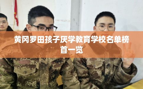 黄冈罗田孩子厌学教育学校名单榜首一览 黄冈罗田孩子厌学教育学校名单榜首一览