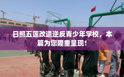 日照五莲改造逆反青少年学校,本篇为您隆重呈现! 日照五莲改造逆反青少年学校,本篇为您隆重呈现!