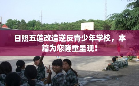 日照五莲改造逆反青少年学校,本篇为您隆重呈现! 日照五莲改造逆反青少年学校,本篇为您隆重呈现!