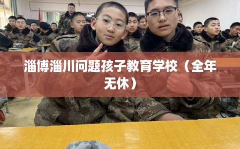 淄博淄川问题孩子教育学校(全年无休) 淄博淄川问题孩子教育学校(全年无休)