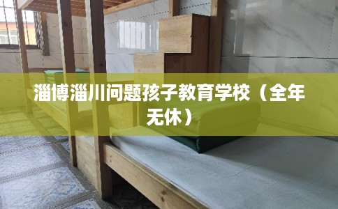 淄博淄川问题孩子教育学校(全年无休) 淄博淄川问题孩子教育学校(全年无休)