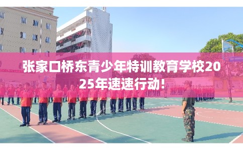 张家口桥东青少年特训教育学校2025年速速行动!
