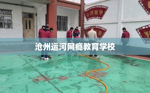 沧州运河网瘾教育学校 沧州运河网瘾教育学校