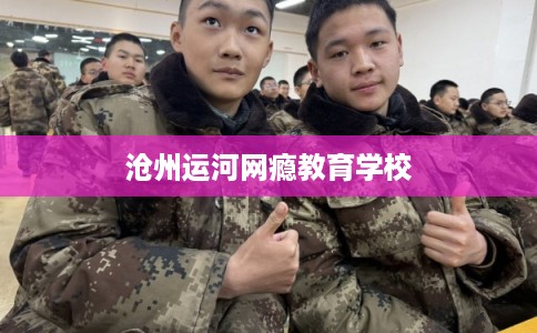 沧州运河网瘾教育学校 沧州运河网瘾教育学校