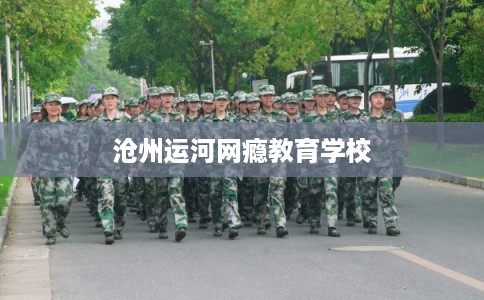 沧州运河网瘾教育学校 沧州运河网瘾教育学校
