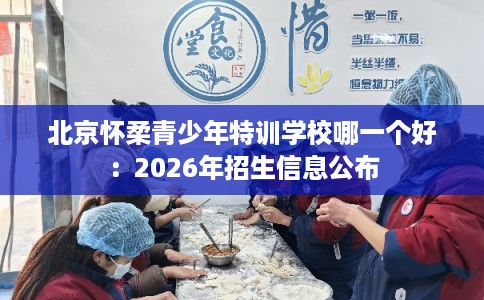 北京怀柔青少年特训学校哪一个好：2026年招生信息公布