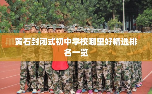 黄石封闭式初中学校哪里好精选排名一览 黄石封闭式初中学校哪里好精选排名一览