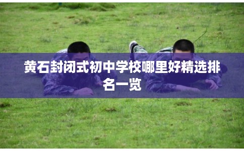 黄石封闭式初中学校哪里好精选排名一览