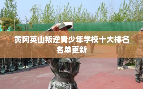 黄冈英山叛逆青少年学校十大排名名单更新 黄冈英山叛逆青少年学校十大排名名单更新