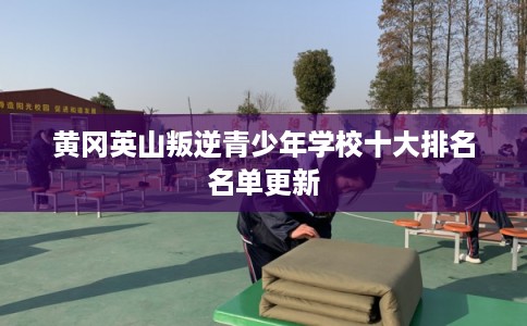黄冈英山叛逆青少年学校十大排名名单更新 黄冈英山叛逆青少年学校十大排名名单更新