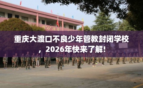 重庆大渡口不良少年管教封闭学校,2026年快来了解! 重庆大渡口不良少年管教封闭学校,2026年快来了解!