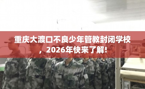 重庆大渡口不良少年管教封闭学校,2026年快来了解! 重庆大渡口不良少年管教封闭学校,2026年快来了解!