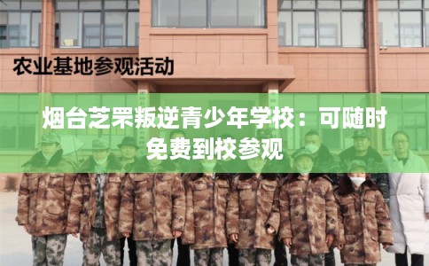 烟台芝罘叛逆青少年学校:可随时免费到校参观 烟台芝罘叛逆青少年学校:可随时免费到校参观