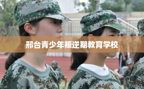 邢台青少年叛逆期教育学校