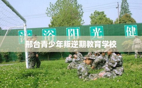 邢台青少年叛逆期教育学校