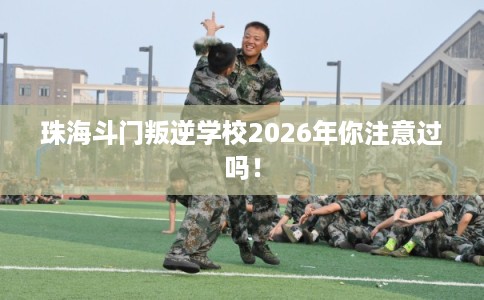 珠海斗门叛逆学校2026年你注意过吗! 珠海斗门叛逆学校2026年你注意过吗!