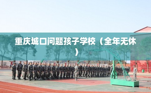 重庆城口问题孩子学校(全年无休) 重庆城口问题孩子学校(全年无休)