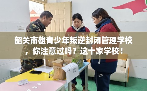 韶关南雄青少年叛逆封闭管理学校,你注意过吗?这十家学校! 韶关南雄青少年叛逆封闭管理学校,你注意过吗?这十家学校!