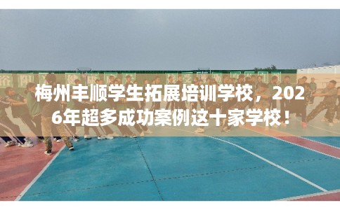 梅州丰顺学生拓展培训学校,2026年超多成功案例这十家学校! 梅州丰顺学生拓展培训学校,2026年超多成功案例这十家学校!