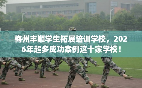 梅州丰顺学生拓展培训学校,2026年超多成功案例这十家学校! 梅州丰顺学生拓展培训学校,2026年超多成功案例这十家学校!