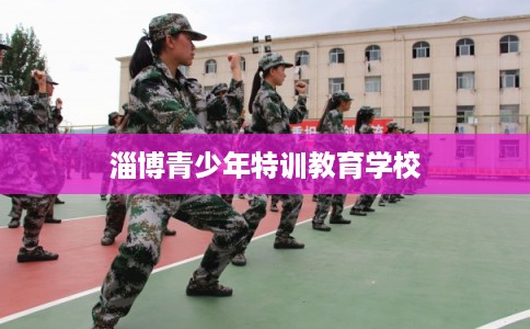 淄博青少年特训教育学校 淄博青少年特训教育学校