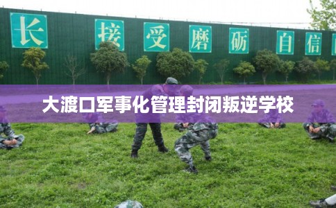 大渡口军事化管理封闭叛逆学校 大渡口军事化管理封闭叛逆学校