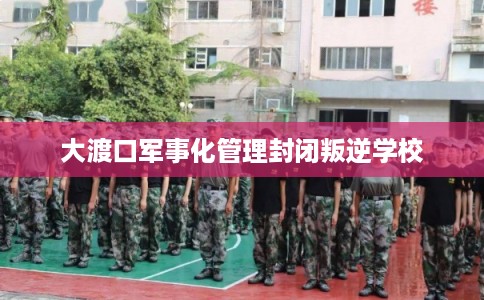 大渡口军事化管理封闭叛逆学校