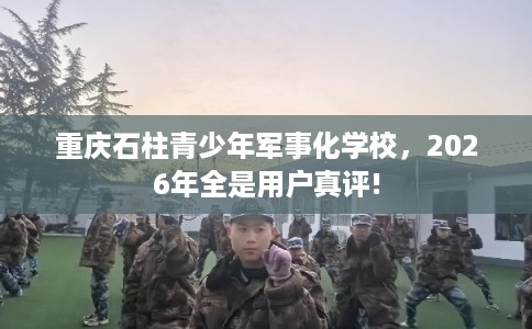 重庆石柱青少年军事化学校,2026年全是用户真评! 重庆石柱青少年军事化学校,2026年全是用户真评!