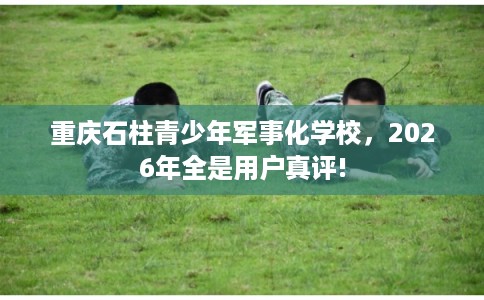 重庆石柱青少年军事化学校,2026年全是用户真评! 重庆石柱青少年军事化学校,2026年全是用户真评!