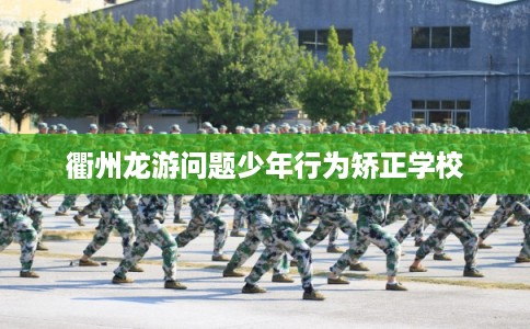 衢州龙游问题少年行为矫正学校 衢州龙游问题少年行为矫正学校
