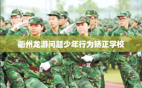 衢州龙游问题少年行为矫正学校