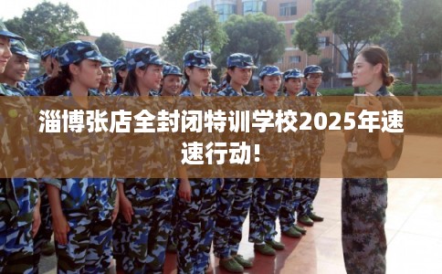 淄博张店全封闭特训学校2025年速速行动!