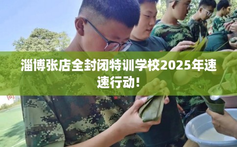 淄博张店全封闭特训学校2025年速速行动!