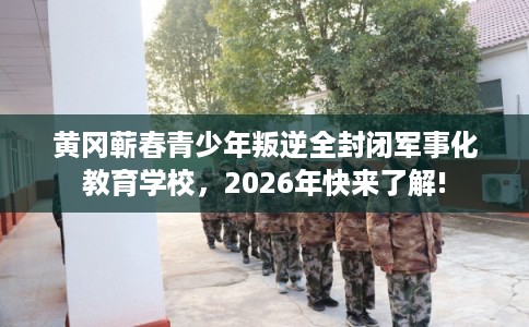 黄冈蕲春青少年叛逆全封闭军事化教育学校,2026年快来了解! 黄冈蕲春青少年叛逆全封闭军事化教育学校,2026年快来了解!