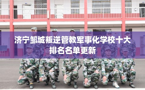 济宁邹城叛逆管教军事化学校十大排名名单更新 济宁邹城叛逆管教军事化学校十大排名名单更新