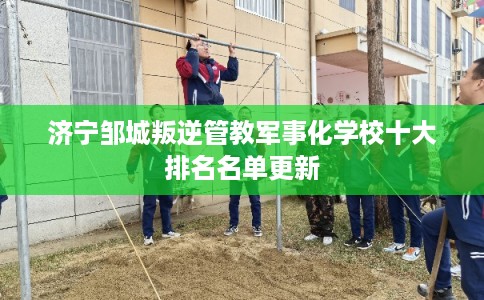 济宁邹城叛逆管教军事化学校十大排名名单更新 济宁邹城叛逆管教军事化学校十大排名名单更新