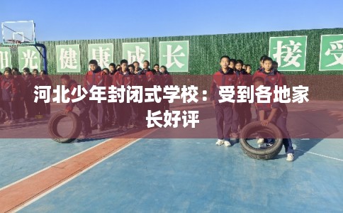 河北少年封闭式学校:受到各地家长好评 河北少年封闭式学校:受到各地家长好评