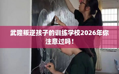 武隆叛逆孩子的训练学校2026年你注意过吗! 武隆叛逆孩子的训练学校2026年你注意过吗!