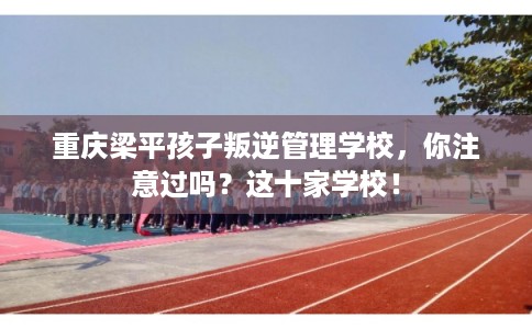 重庆梁平孩子叛逆管理学校,你注意过吗?这十家学校! 重庆梁平孩子叛逆管理学校,你注意过吗?这十家学校!