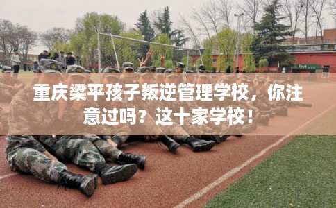 重庆梁平孩子叛逆管理学校，你注意过吗？这十家学校！