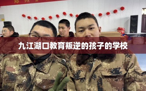 九江湖口教育叛逆的孩子的学校