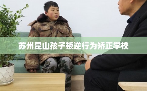 苏州昆山孩子叛逆行为矫正学校